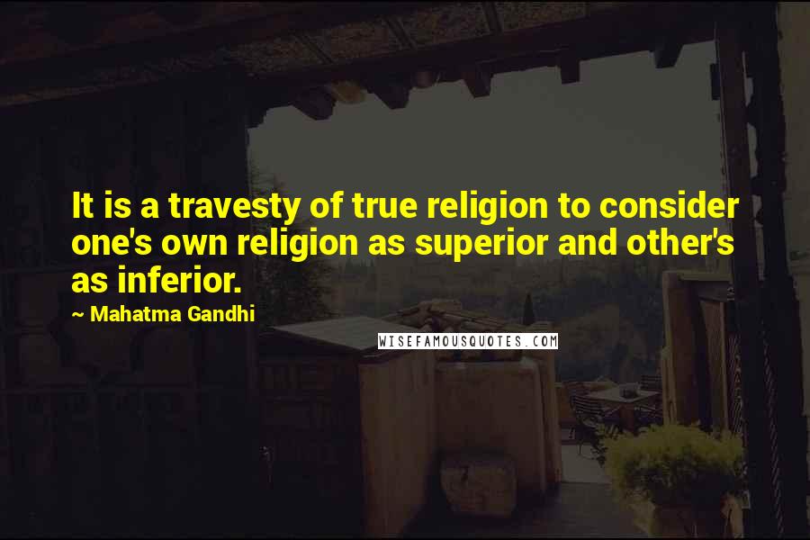 Mahatma Gandhi Quotes: It is a travesty of true religion to consider one's own religion as superior and other's as inferior.