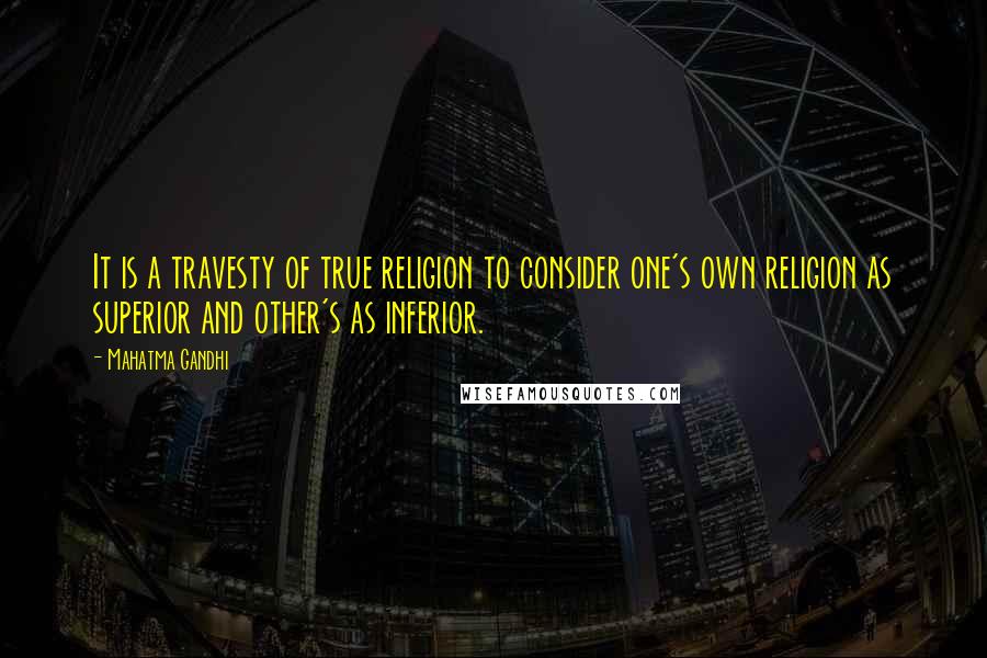 Mahatma Gandhi Quotes: It is a travesty of true religion to consider one's own religion as superior and other's as inferior.