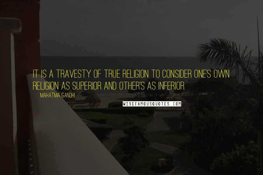 Mahatma Gandhi Quotes: It is a travesty of true religion to consider one's own religion as superior and other's as inferior.