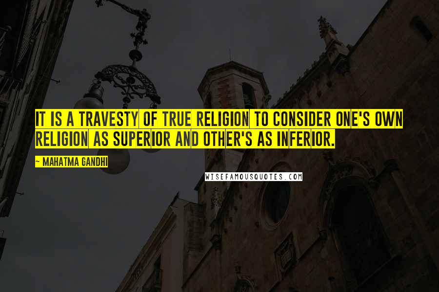 Mahatma Gandhi Quotes: It is a travesty of true religion to consider one's own religion as superior and other's as inferior.