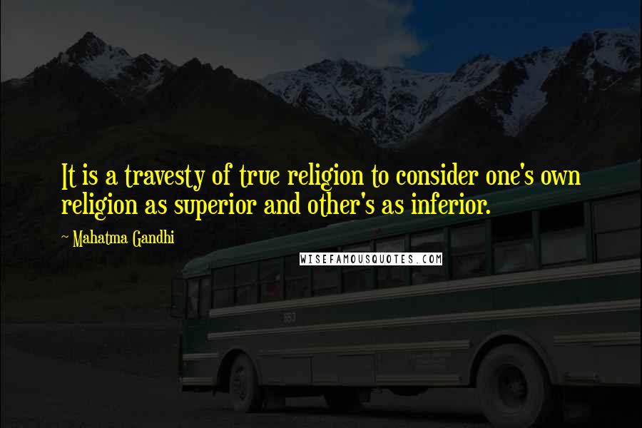 Mahatma Gandhi Quotes: It is a travesty of true religion to consider one's own religion as superior and other's as inferior.