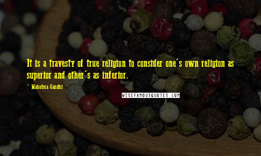 Mahatma Gandhi Quotes: It is a travesty of true religion to consider one's own religion as superior and other's as inferior.