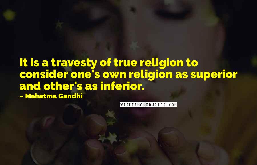 Mahatma Gandhi Quotes: It is a travesty of true religion to consider one's own religion as superior and other's as inferior.