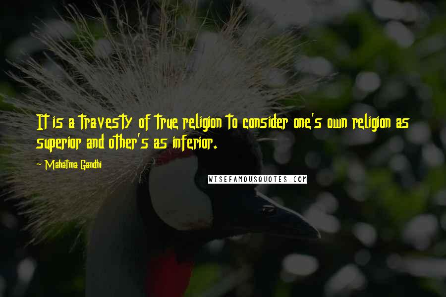 Mahatma Gandhi Quotes: It is a travesty of true religion to consider one's own religion as superior and other's as inferior.