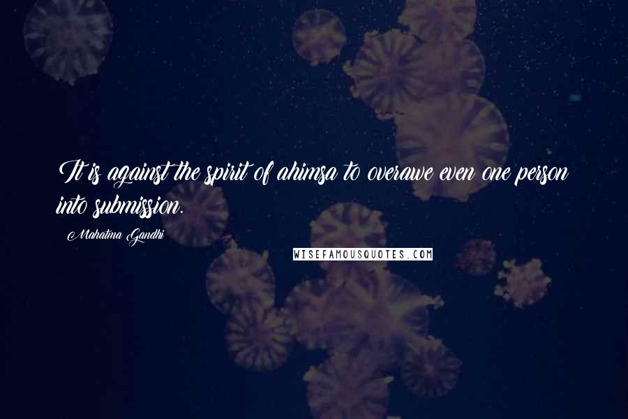 Mahatma Gandhi Quotes: It is against the spirit of ahimsa to overawe even one person into submission.