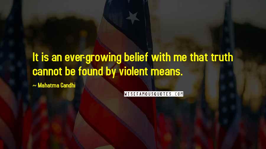 Mahatma Gandhi Quotes: It is an ever-growing belief with me that truth cannot be found by violent means.