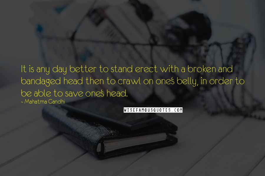 Mahatma Gandhi Quotes: It is any day better to stand erect with a broken and bandaged head then to crawl on one's belly, in order to be able to save one's head.
