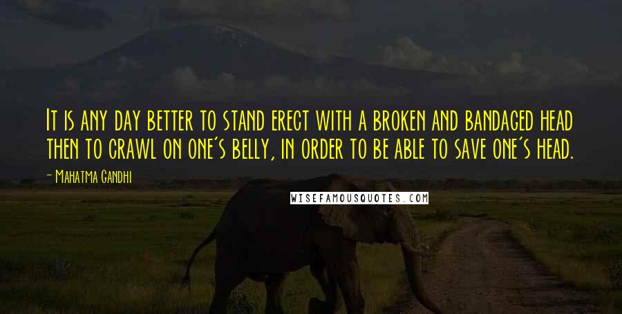 Mahatma Gandhi Quotes: It is any day better to stand erect with a broken and bandaged head then to crawl on one's belly, in order to be able to save one's head.