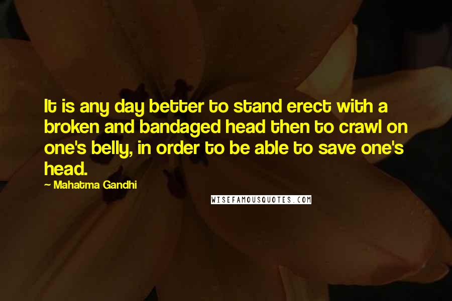 Mahatma Gandhi Quotes: It is any day better to stand erect with a broken and bandaged head then to crawl on one's belly, in order to be able to save one's head.