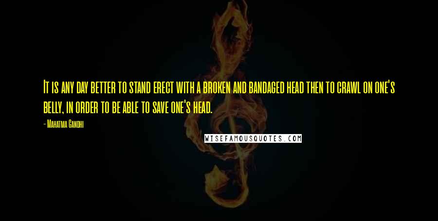 Mahatma Gandhi Quotes: It is any day better to stand erect with a broken and bandaged head then to crawl on one's belly, in order to be able to save one's head.