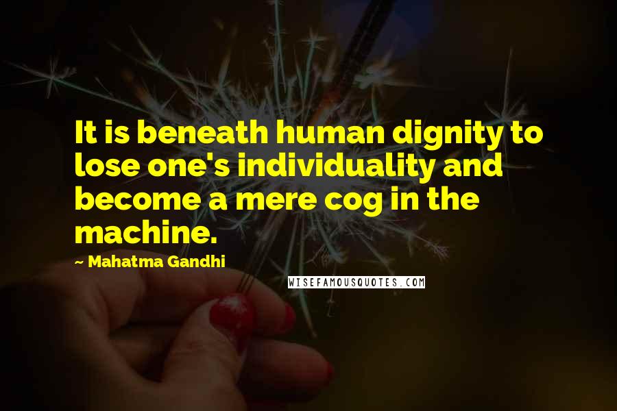 Mahatma Gandhi Quotes: It is beneath human dignity to lose one's individuality and become a mere cog in the machine.