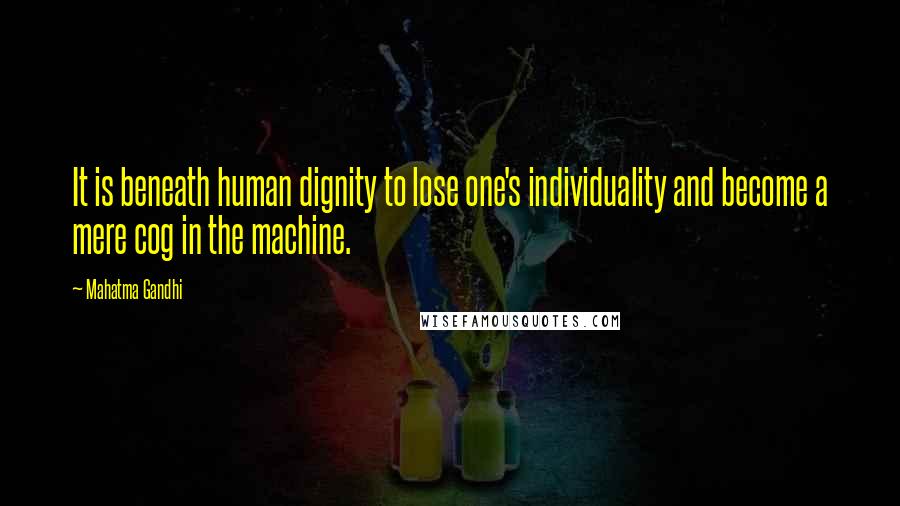 Mahatma Gandhi Quotes: It is beneath human dignity to lose one's individuality and become a mere cog in the machine.