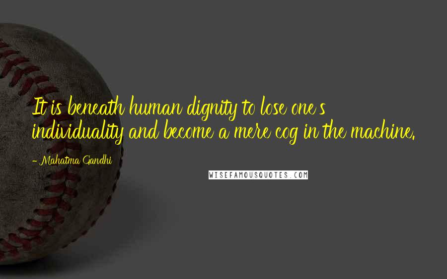 Mahatma Gandhi Quotes: It is beneath human dignity to lose one's individuality and become a mere cog in the machine.