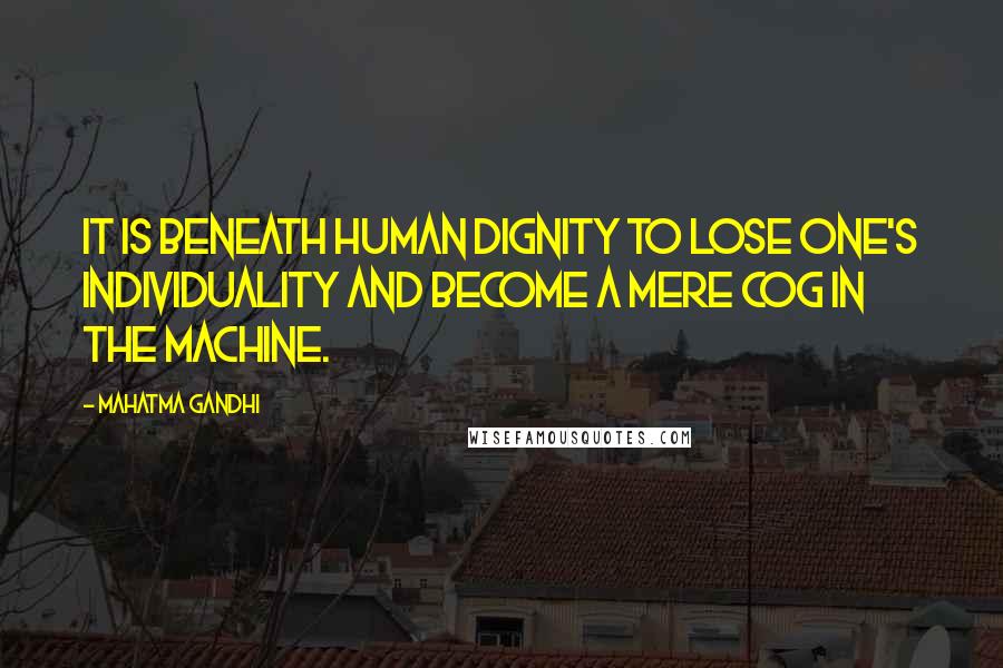 Mahatma Gandhi Quotes: It is beneath human dignity to lose one's individuality and become a mere cog in the machine.