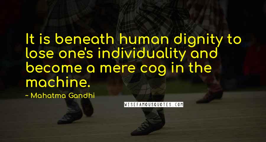 Mahatma Gandhi Quotes: It is beneath human dignity to lose one's individuality and become a mere cog in the machine.