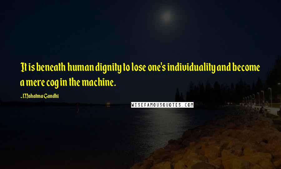Mahatma Gandhi Quotes: It is beneath human dignity to lose one's individuality and become a mere cog in the machine.