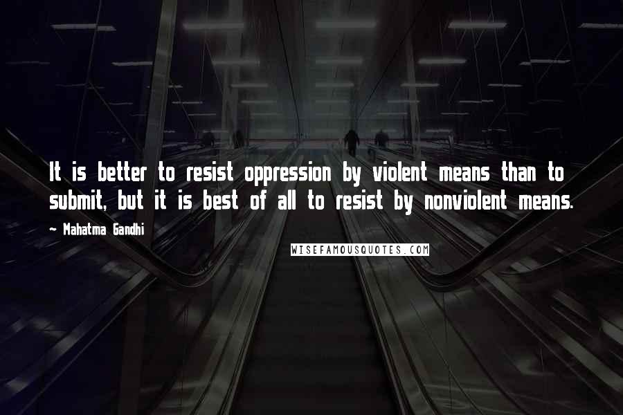 Mahatma Gandhi Quotes: It is better to resist oppression by violent means than to submit, but it is best of all to resist by nonviolent means.