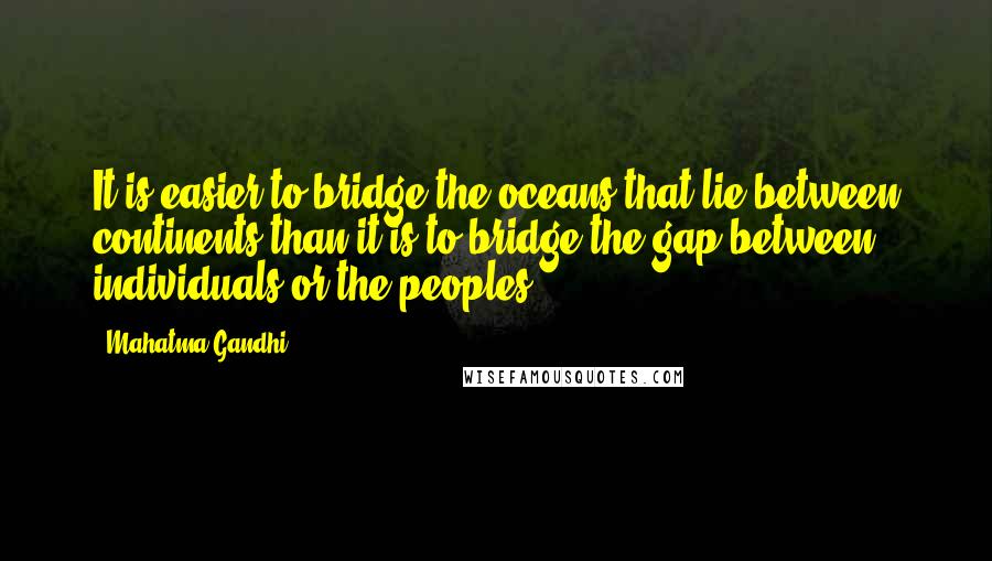 Mahatma Gandhi Quotes: It is easier to bridge the oceans that lie between continents than it is to bridge the gap between individuals or the peoples.