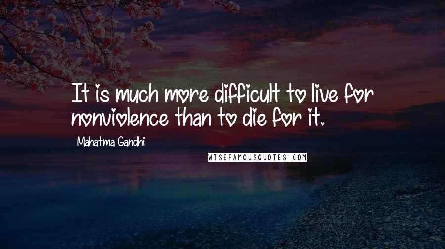 Mahatma Gandhi Quotes: It is much more difficult to live for nonviolence than to die for it.