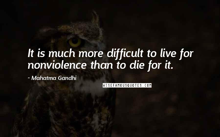 Mahatma Gandhi Quotes: It is much more difficult to live for nonviolence than to die for it.
