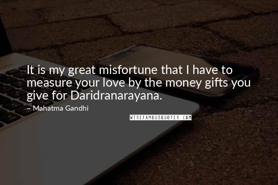 Mahatma Gandhi Quotes: It is my great misfortune that I have to measure your love by the money gifts you give for Daridranarayana.