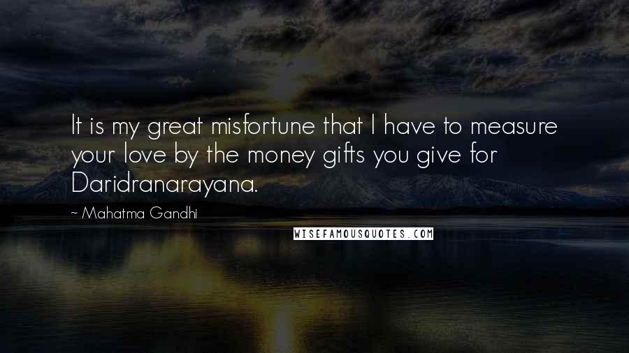 Mahatma Gandhi Quotes: It is my great misfortune that I have to measure your love by the money gifts you give for Daridranarayana.