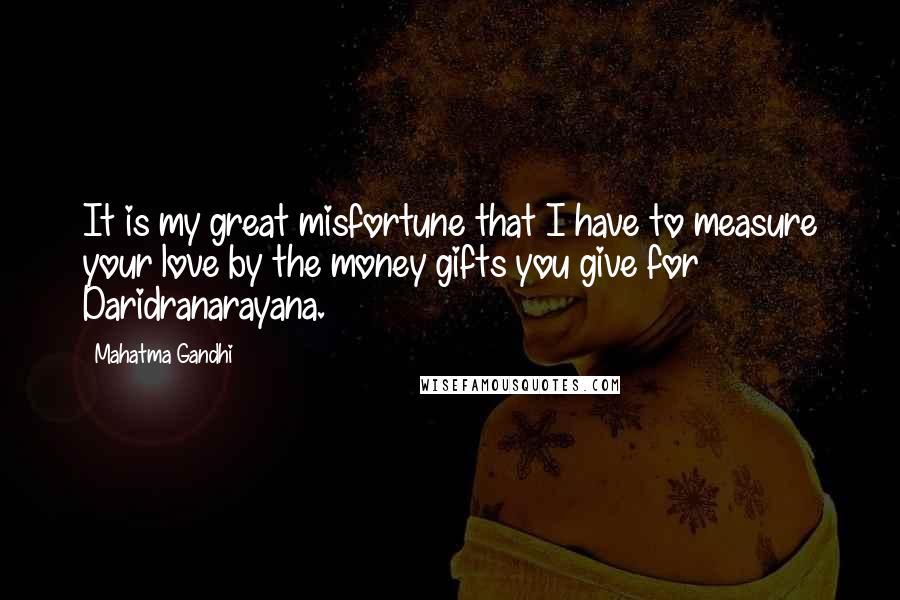 Mahatma Gandhi Quotes: It is my great misfortune that I have to measure your love by the money gifts you give for Daridranarayana.