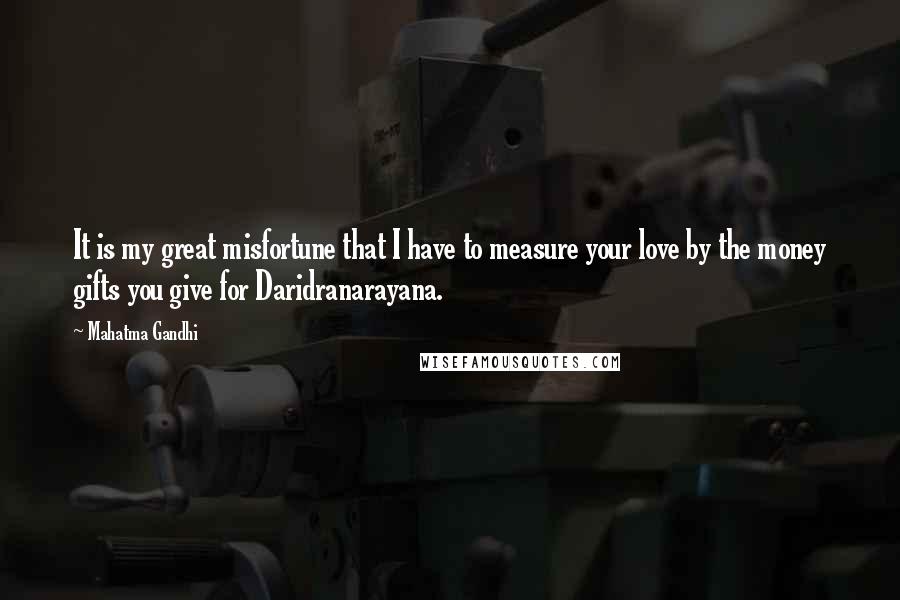 Mahatma Gandhi Quotes: It is my great misfortune that I have to measure your love by the money gifts you give for Daridranarayana.