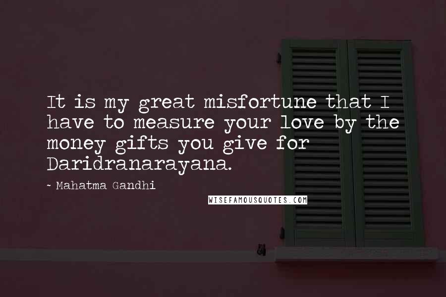 Mahatma Gandhi Quotes: It is my great misfortune that I have to measure your love by the money gifts you give for Daridranarayana.