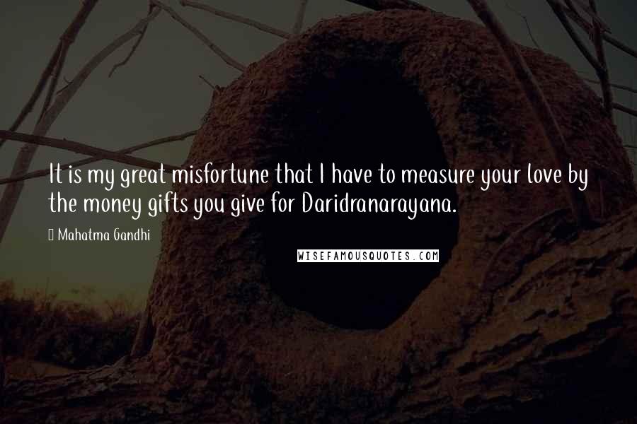 Mahatma Gandhi Quotes: It is my great misfortune that I have to measure your love by the money gifts you give for Daridranarayana.