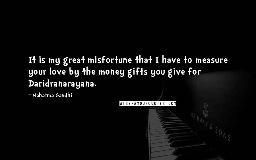 Mahatma Gandhi Quotes: It is my great misfortune that I have to measure your love by the money gifts you give for Daridranarayana.