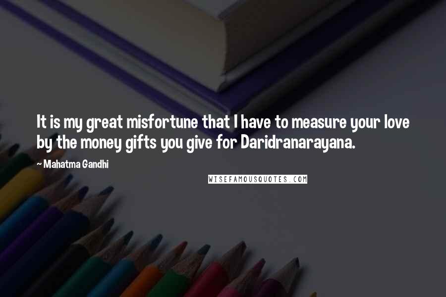 Mahatma Gandhi Quotes: It is my great misfortune that I have to measure your love by the money gifts you give for Daridranarayana.