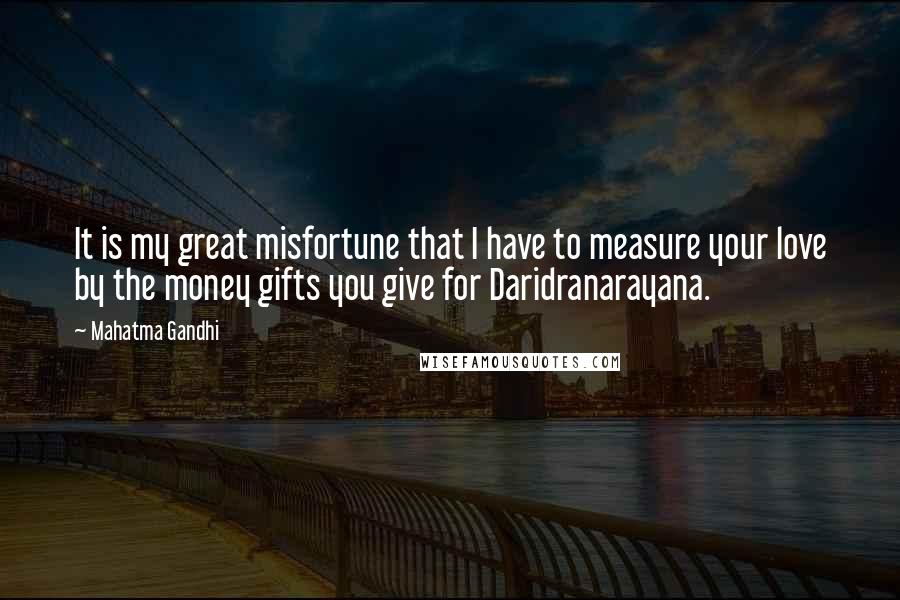 Mahatma Gandhi Quotes: It is my great misfortune that I have to measure your love by the money gifts you give for Daridranarayana.