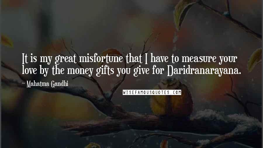 Mahatma Gandhi Quotes: It is my great misfortune that I have to measure your love by the money gifts you give for Daridranarayana.