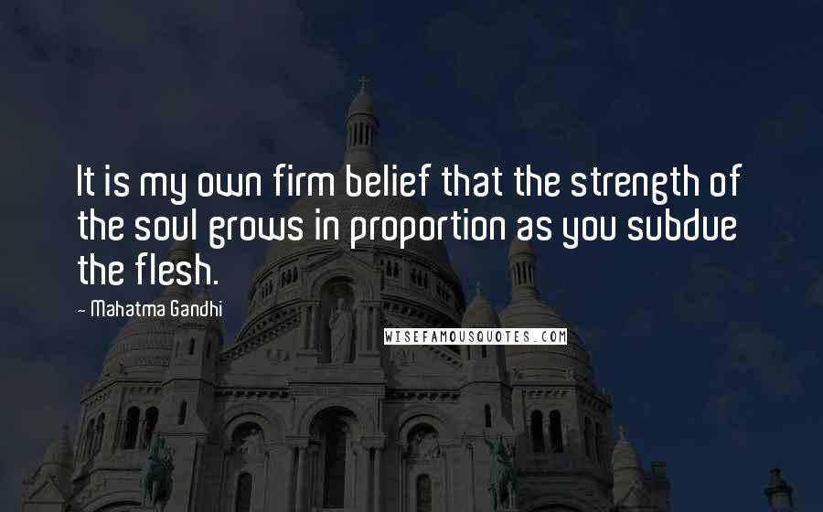 Mahatma Gandhi Quotes: It is my own firm belief that the strength of the soul grows in proportion as you subdue the flesh.