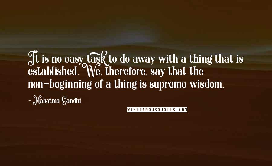 Mahatma Gandhi Quotes: It is no easy task to do away with a thing that is established. We, therefore, say that the non-beginning of a thing is supreme wisdom.