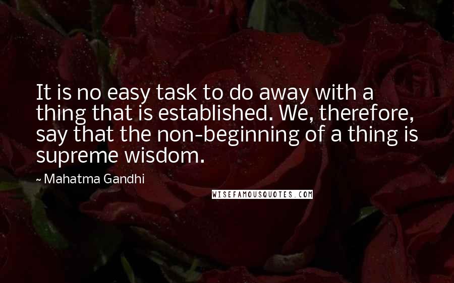 Mahatma Gandhi Quotes: It is no easy task to do away with a thing that is established. We, therefore, say that the non-beginning of a thing is supreme wisdom.