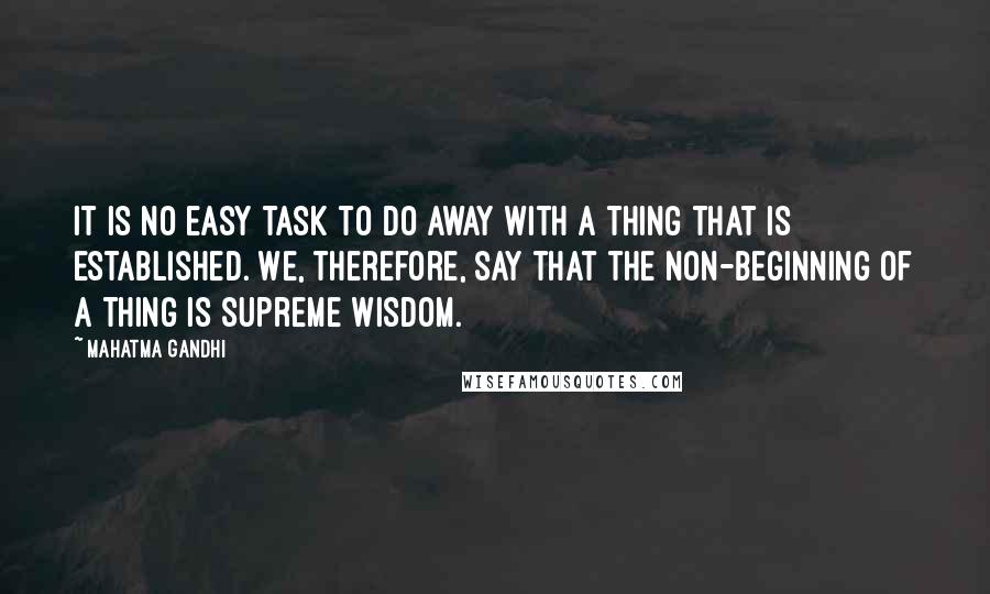 Mahatma Gandhi Quotes: It is no easy task to do away with a thing that is established. We, therefore, say that the non-beginning of a thing is supreme wisdom.