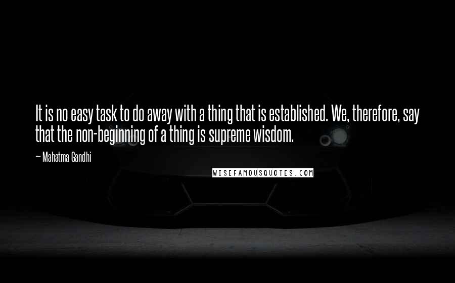 Mahatma Gandhi Quotes: It is no easy task to do away with a thing that is established. We, therefore, say that the non-beginning of a thing is supreme wisdom.