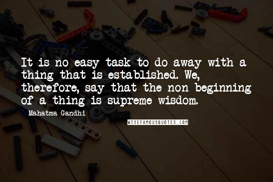 Mahatma Gandhi Quotes: It is no easy task to do away with a thing that is established. We, therefore, say that the non-beginning of a thing is supreme wisdom.