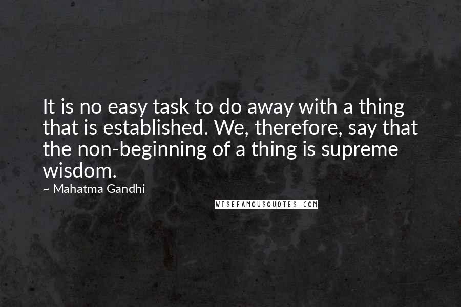 Mahatma Gandhi Quotes: It is no easy task to do away with a thing that is established. We, therefore, say that the non-beginning of a thing is supreme wisdom.