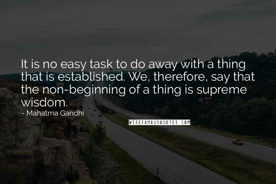 Mahatma Gandhi Quotes: It is no easy task to do away with a thing that is established. We, therefore, say that the non-beginning of a thing is supreme wisdom.