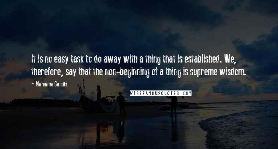 Mahatma Gandhi Quotes: It is no easy task to do away with a thing that is established. We, therefore, say that the non-beginning of a thing is supreme wisdom.