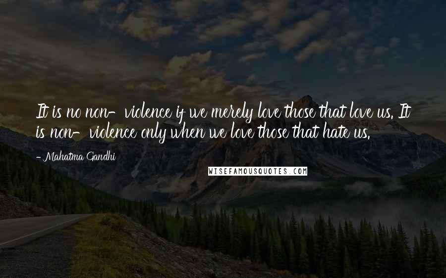 Mahatma Gandhi Quotes: It is no non-violence if we merely love those that love us. It is non-violence only when we love those that hate us.