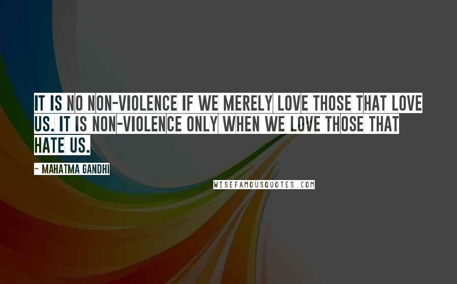 Mahatma Gandhi Quotes: It is no non-violence if we merely love those that love us. It is non-violence only when we love those that hate us.