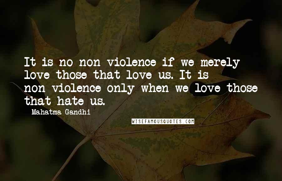 Mahatma Gandhi Quotes: It is no non-violence if we merely love those that love us. It is non-violence only when we love those that hate us.