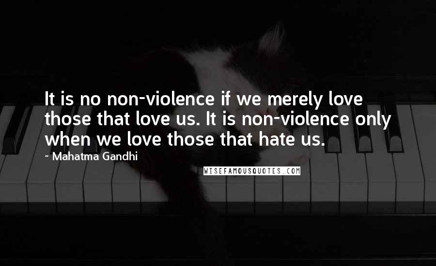 Mahatma Gandhi Quotes: It is no non-violence if we merely love those that love us. It is non-violence only when we love those that hate us.