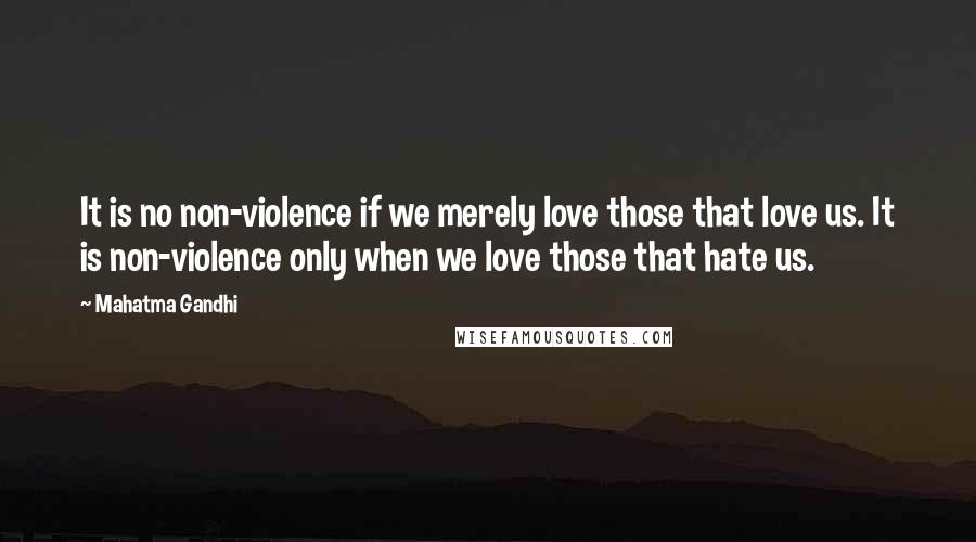 Mahatma Gandhi Quotes: It is no non-violence if we merely love those that love us. It is non-violence only when we love those that hate us.