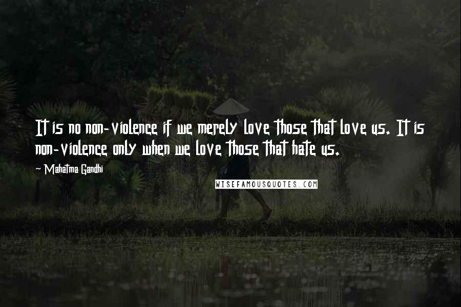 Mahatma Gandhi Quotes: It is no non-violence if we merely love those that love us. It is non-violence only when we love those that hate us.