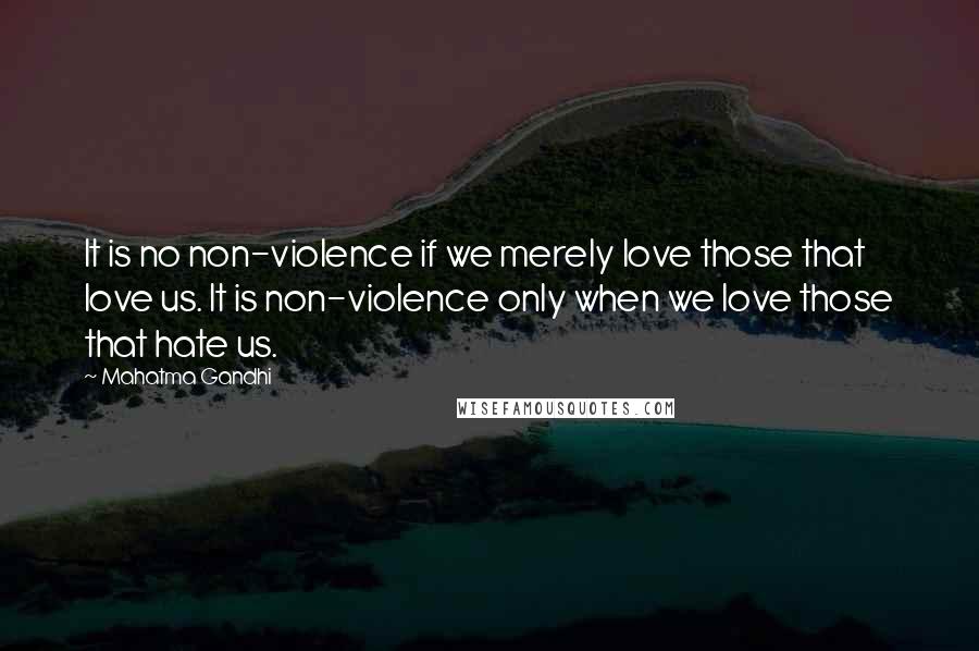 Mahatma Gandhi Quotes: It is no non-violence if we merely love those that love us. It is non-violence only when we love those that hate us.